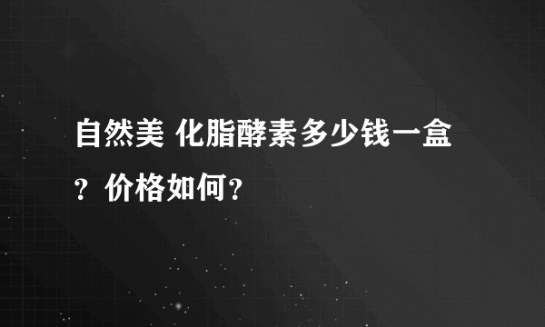 自然美 化脂酵素多少钱一盒？价格如何？