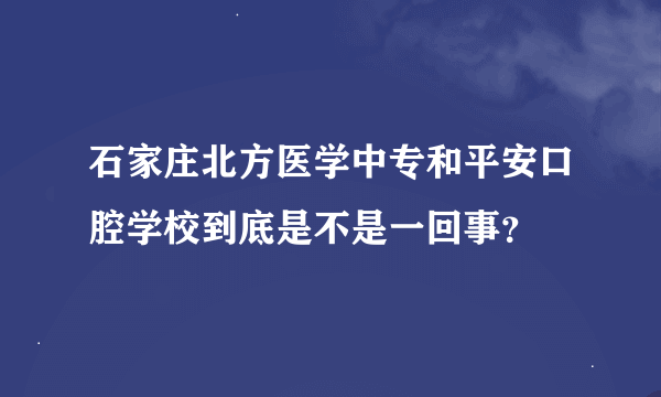 石家庄北方医学中专和平安口腔学校到底是不是一回事？