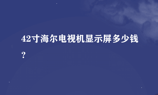 42寸海尔电视机显示屏多少钱？