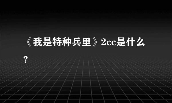 《我是特种兵里》2cc是什么？