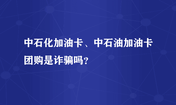 中石化加油卡、中石油加油卡团购是诈骗吗？