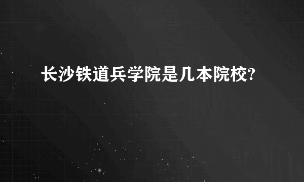 长沙铁道兵学院是几本院校?