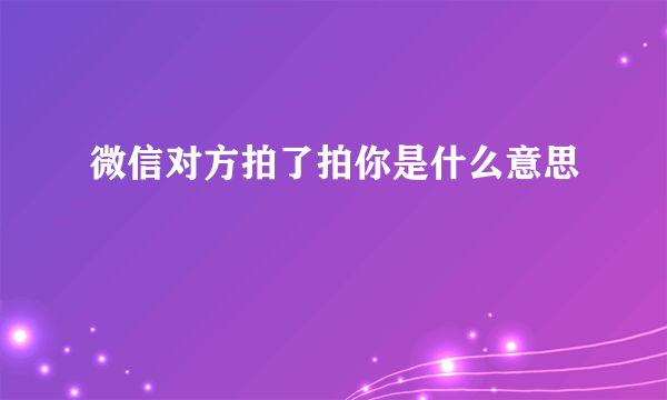 微信对方拍了拍你是什么意思