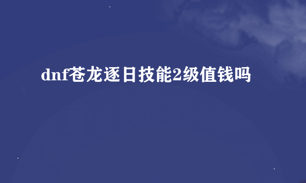 dnf苍龙逐日技能2级值钱吗