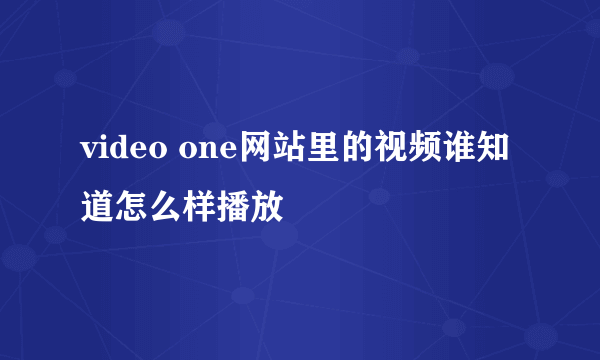 video one网站里的视频谁知道怎么样播放