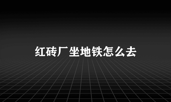 红砖厂坐地铁怎么去