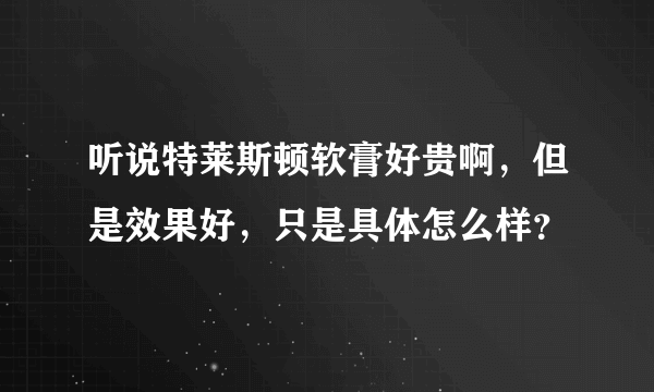 听说特莱斯顿软膏好贵啊，但是效果好，只是具体怎么样？