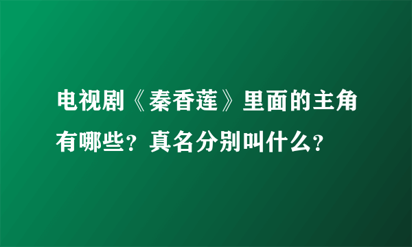 电视剧《秦香莲》里面的主角有哪些？真名分别叫什么？