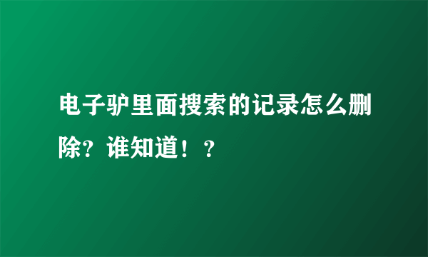 电子驴里面搜索的记录怎么删除？谁知道！？