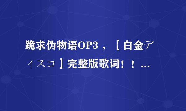 跪求伪物语OP3 ，【白金ディスコ】完整版歌词！！！LRC的更好！！！！！！感激不尽！！！！！！！！！