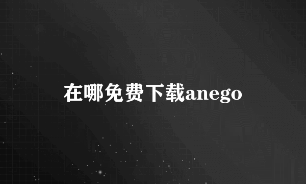 在哪免费下载anego