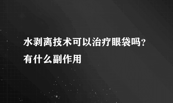 水剥离技术可以治疗眼袋吗？有什么副作用