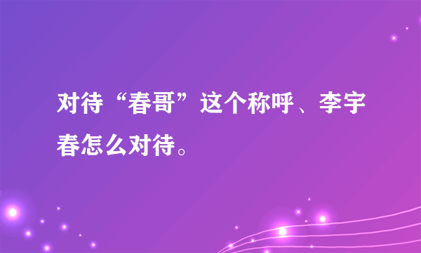 对待“春哥”这个称呼、李宇春怎么对待。