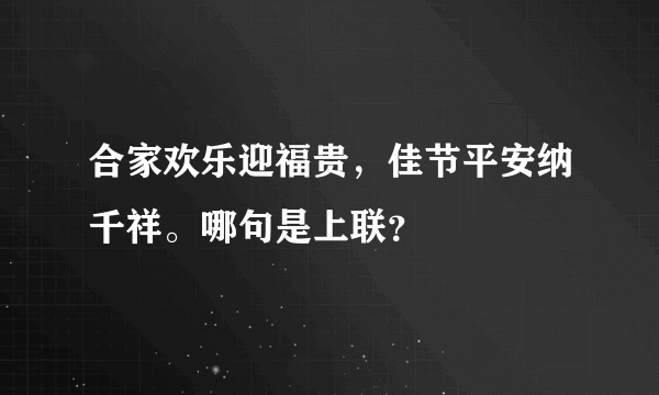 合家欢乐迎福贵，佳节平安纳千祥。哪句是上联？