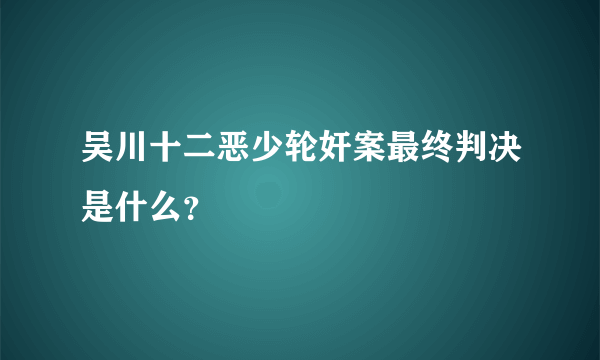 吴川十二恶少轮奸案最终判决是什么？