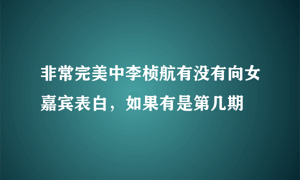 非常完美中李桢航有没有向女嘉宾表白，如果有是第几期