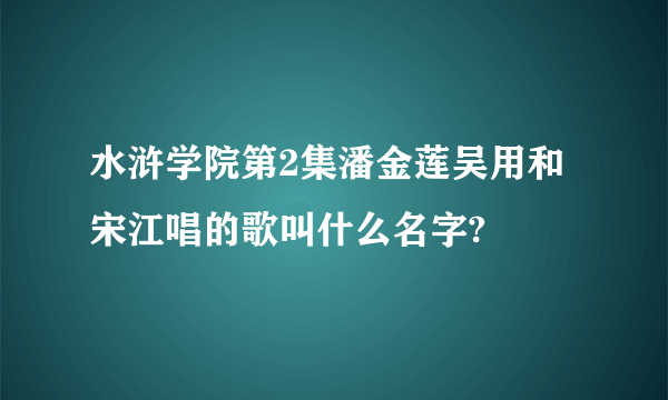 水浒学院第2集潘金莲吴用和宋江唱的歌叫什么名字?