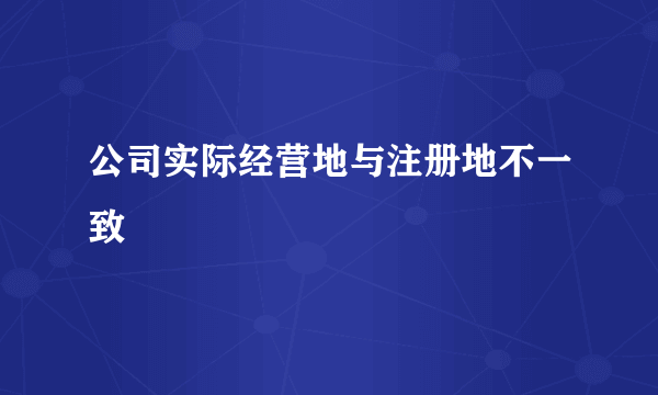 公司实际经营地与注册地不一致