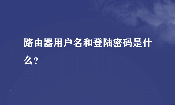 路由器用户名和登陆密码是什么？