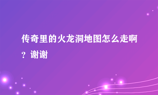 传奇里的火龙洞地图怎么走啊？谢谢