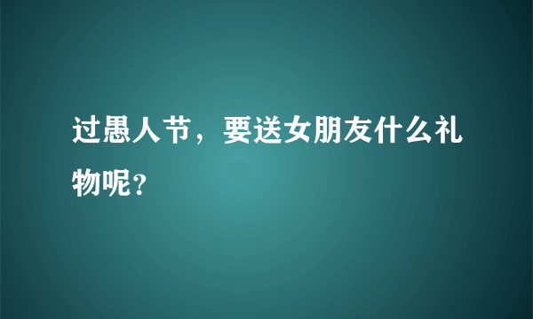 过愚人节，要送女朋友什么礼物呢？