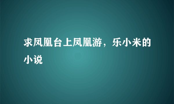 求凤凰台上凤凰游，乐小米的小说