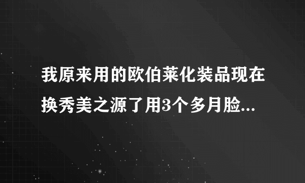 我原来用的欧伯莱化装品现在换秀美之源了用3个多月脸黑了还有