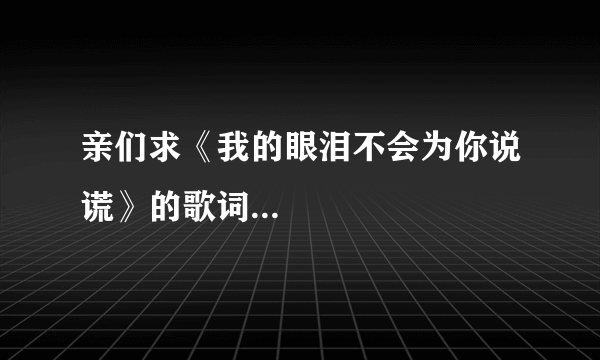 亲们求《我的眼泪不会为你说谎》的歌词...