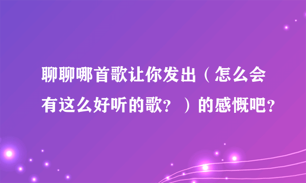 聊聊哪首歌让你发出（怎么会有这么好听的歌？）的感慨吧？