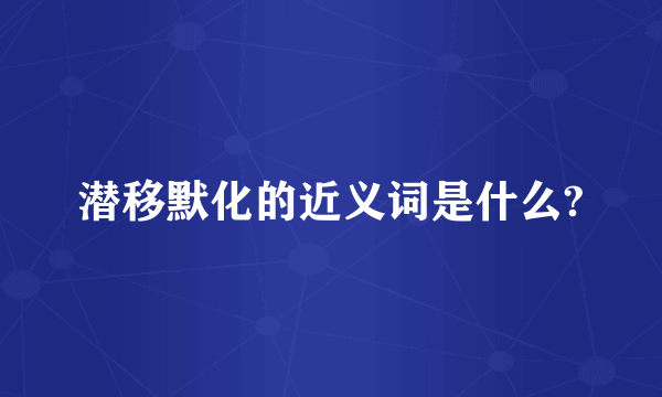 潜移默化的近义词是什么?