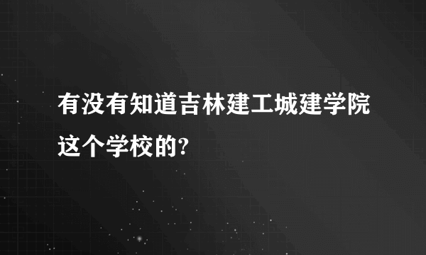 有没有知道吉林建工城建学院这个学校的?