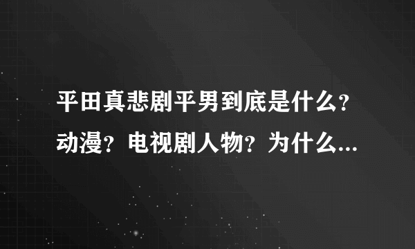 平田真悲剧平男到底是什么？动漫？电视剧人物？为什么百度上没有介绍？