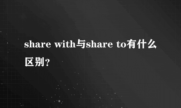 share with与share to有什么区别？