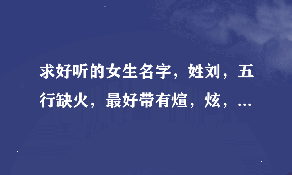 求好听的女生名字，姓刘，五行缺火，最好带有煊，炫，烨，这三个字的...