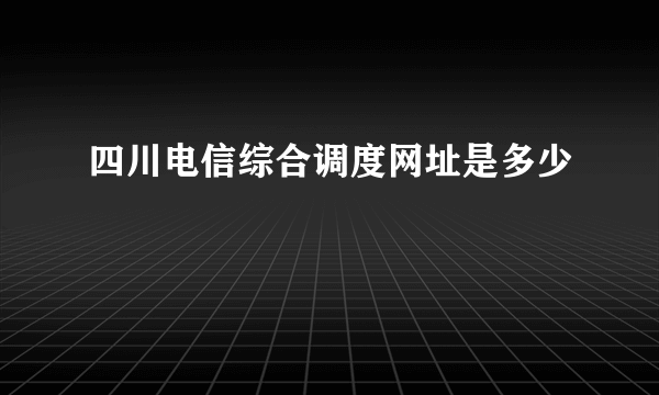 四川电信综合调度网址是多少