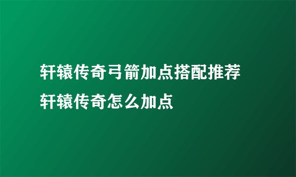 轩辕传奇弓箭加点搭配推荐 轩辕传奇怎么加点