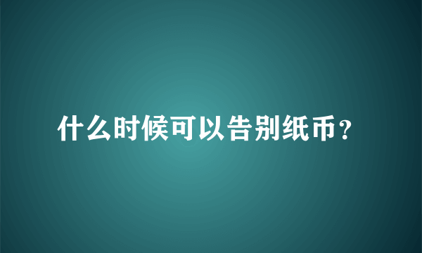 什么时候可以告别纸币？