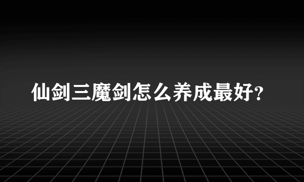 仙剑三魔剑怎么养成最好？