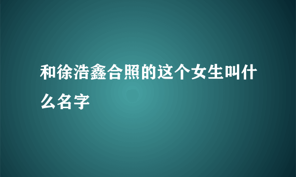 和徐浩鑫合照的这个女生叫什么名字