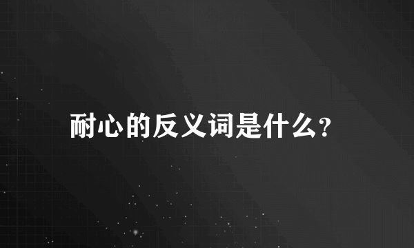 耐心的反义词是什么？