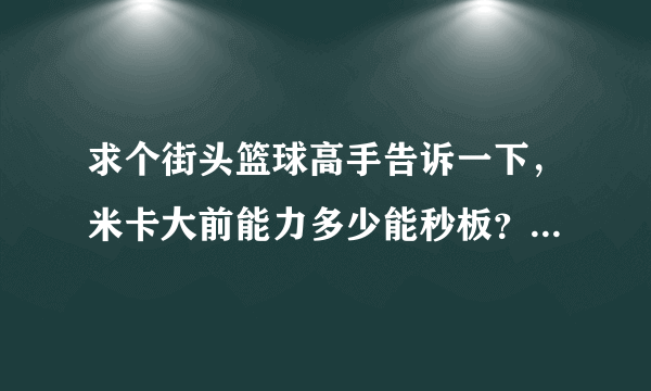 求个街头篮球高手告诉一下，米卡大前能力多少能秒板？弹跳多少？板要...