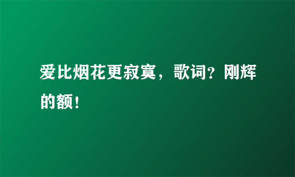 爱比烟花更寂寞，歌词？刚辉的额！