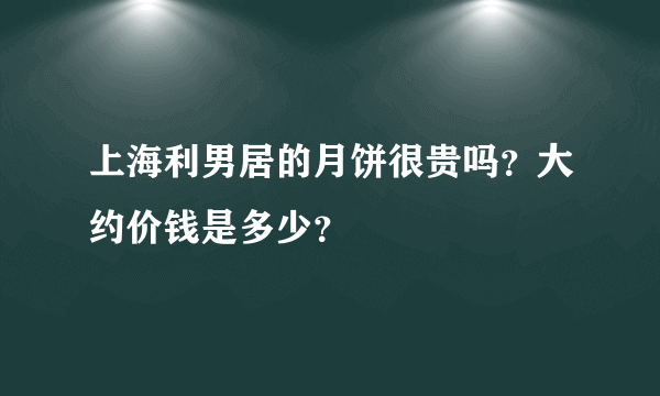 上海利男居的月饼很贵吗？大约价钱是多少？