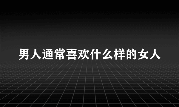 男人通常喜欢什么样的女人