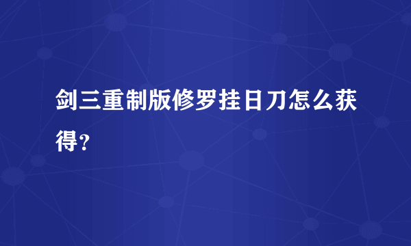 剑三重制版修罗挂日刀怎么获得？