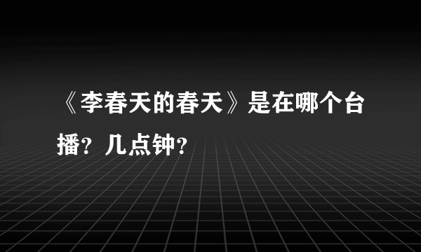 《李春天的春天》是在哪个台播？几点钟？