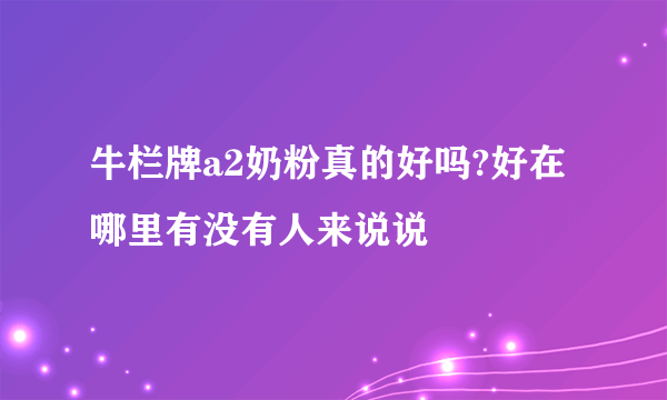 牛栏牌a2奶粉真的好吗?好在哪里有没有人来说说