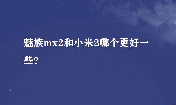 魅族mx2和小米2哪个更好一些？