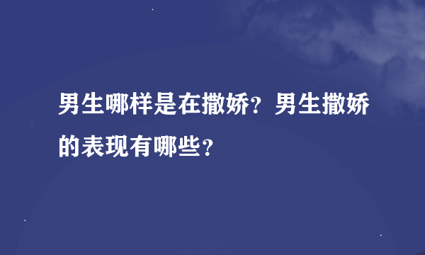 男生哪样是在撒娇？男生撒娇的表现有哪些？