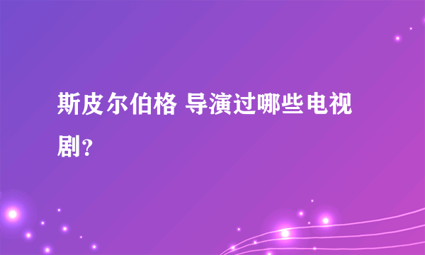 斯皮尔伯格 导演过哪些电视剧？